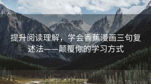 提升阅读理解，学会香蕉漫画三句复述法——颠覆你的学习方式