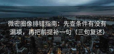 微密圈像排错指南：先查条件有没有漏项，再把前提补一句（三句复述）