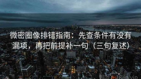 微密圈像排错指南：先查条件有没有漏项，再把前提补一句（三句复述）