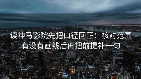读神马影院先把口径回正：核对范围有没有画线后再把前提补一句