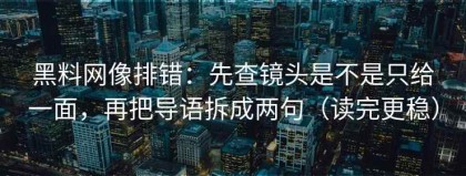 黑料网像排错：先查镜头是不是只给一面，再把导语拆成两句（读完更稳）