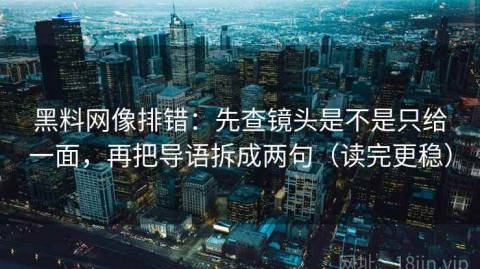 黑料网像排错：先查镜头是不是只给一面，再把导语拆成两句（读完更稳）