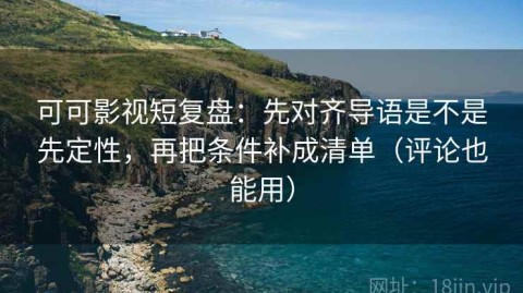 可可影视短复盘：先对齐导语是不是先定性，再把条件补成清单（评论也能用）