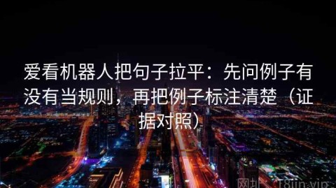 爱看机器人把句子拉平：先问例子有没有当规则，再把例子标注清楚（证据对照）