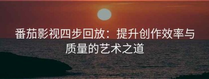 番茄影视四步回放：提升创作效率与质量的艺术之道