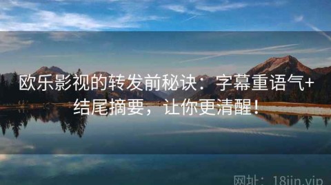 欧乐影视的转发前秘诀：字幕重语气+结尾摘要，让你更清醒！