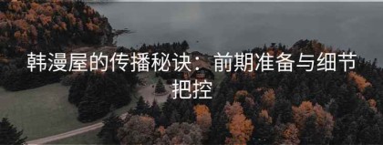 韩漫屋的传播秘诀：前期准备与细节把控
