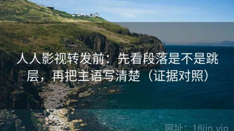 人人影视转发前：先看段落是不是跳层，再把主语写清楚（证据对照）