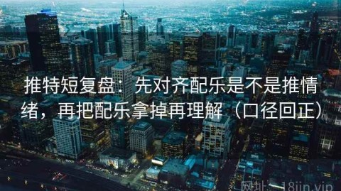 推特短复盘：先对齐配乐是不是推情绪，再把配乐拿掉再理解（口径回正）