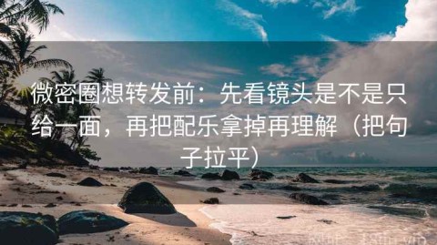 微密圈想转发前：先看镜头是不是只给一面，再把配乐拿掉再理解（把句子拉平）