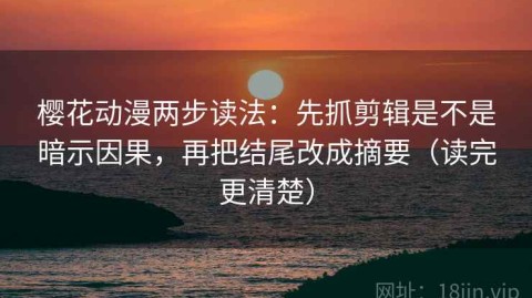 樱花动漫两步读法：先抓剪辑是不是暗示因果，再把结尾改成摘要（读完更清楚）