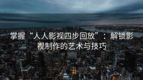 掌握“人人影视四步回放”：解锁影视制作的艺术与技巧