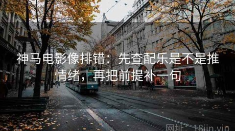 神马电影像排错：先查配乐是不是推情绪，再把前提补一句