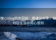 糖心Vlog四步回放：情绪与对象，如何在生活中用心感知