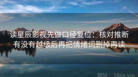 读星辰影视先做口径复位：核对推断有没有越级后再把情绪词删掉再读