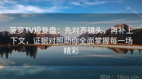 菠萝TV短复盘：先对齐镜头，再补上下文，证据对照助你全面掌握每一场精彩