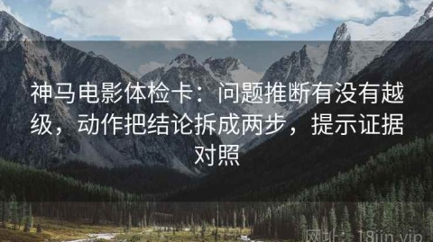 神马电影体检卡：问题推断有没有越级，动作把结论拆成两步，提示证据对照