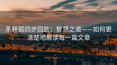 茶杯狐四步回放：智慧之道——如何更清楚地解读每一篇文章