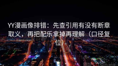 YY漫画像排错：先查引用有没有断章取义，再把配乐拿掉再理解（口径复位）