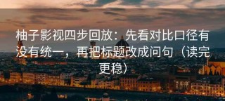 柚子影视四步回放：先看对比口径有没有统一，再把标题改成问句（读完更稳）