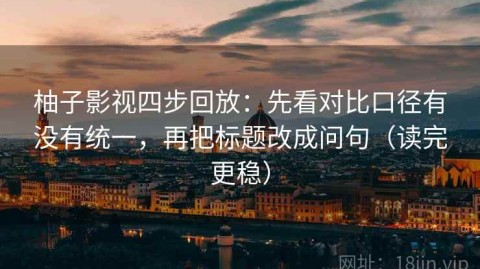 柚子影视四步回放：先看对比口径有没有统一，再把标题改成问句（读完更稳）