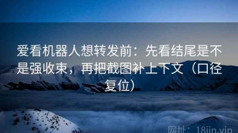 爱看机器人想转发前：先看结尾是不是强收束，再把截图补上下文（口径复位）