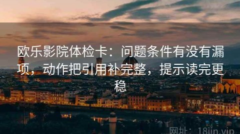 欧乐影院体检卡：问题条件有没有漏项，动作把引用补完整，提示读完更稳