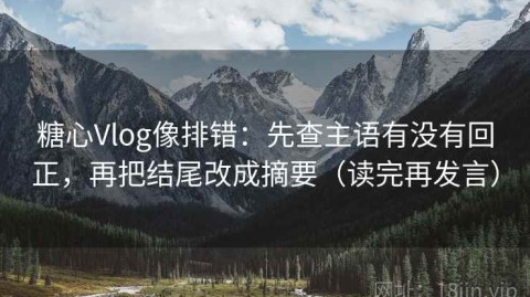 糖心Vlog像排错：先查主语有没有回正，再把结尾改成摘要（读完再发言）