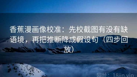 香蕉漫画像校准：先校截图有没有缺语境，再把推断降成假设句（四步回放）