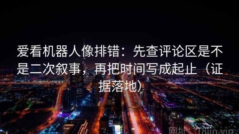爱看机器人像排错：先查评论区是不是二次叙事，再把时间写成起止（证据落地）