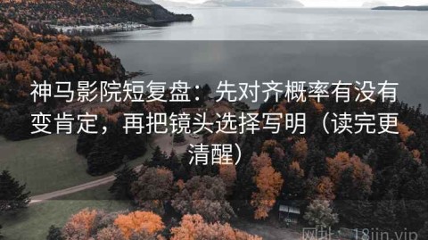 神马影院短复盘：先对齐概率有没有变肯定，再把镜头选择写明（读完更清醒）