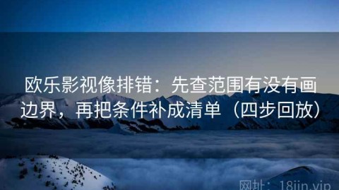 欧乐影视像排错：先查范围有没有画边界，再把条件补成清单（四步回放）