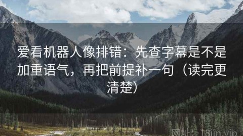 爱看机器人像排错：先查字幕是不是加重语气，再把前提补一句（读完更清楚）