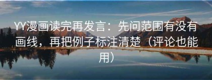 YY漫画读完再发言：先问范围有没有画线，再把例子标注清楚（评论也能用）