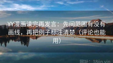 YY漫画读完再发言：先问范围有没有画线，再把例子标注清楚（评论也能用）