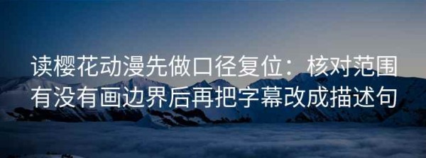 读樱花动漫先做口径复位：核对范围有没有画边界后再把字幕改成描述句