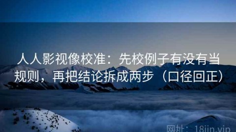 人人影视像校准：先校例子有没有当规则，再把结论拆成两步（口径回正）