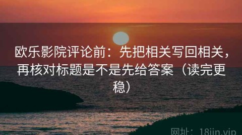 欧乐影院评论前：先把相关写回相关，再核对标题是不是先给答案（读完更稳）
