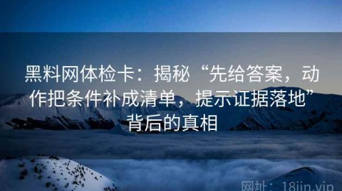黑料网体检卡：揭秘“先给答案，动作把条件补成清单，提示证据落地”背后的真相