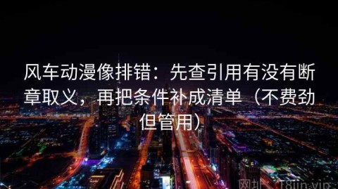 风车动漫像排错：先查引用有没有断章取义，再把条件补成清单（不费劲但管用）