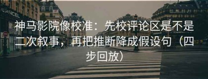 神马影院像校准：先校评论区是不是二次叙事，再把推断降成假设句（四步回放）