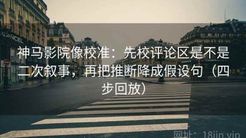 神马影院像校准：先校评论区是不是二次叙事，再把推断降成假设句（四步回放）