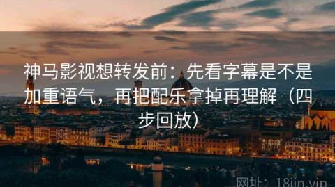 神马影视想转发前：先看字幕是不是加重语气，再把配乐拿掉再理解（四步回放）