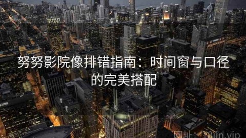 努努影院像排错指南：时间窗与口径的完美搭配