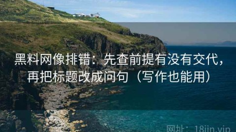 黑料网像排错：先查前提有没有交代，再把标题改成问句（写作也能用）