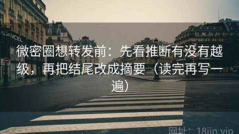 微密圈想转发前：先看推断有没有越级，再把结尾改成摘要（读完再写一遍）