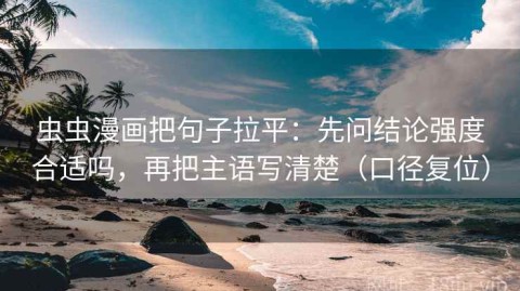 虫虫漫画把句子拉平：先问结论强度合适吗，再把主语写清楚（口径复位）