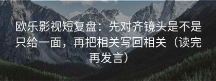 欧乐影视短复盘：先对齐镜头是不是只给一面，再把相关写回相关（读完再发言）