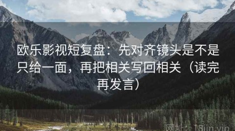 欧乐影视短复盘：先对齐镜头是不是只给一面，再把相关写回相关（读完再发言）
