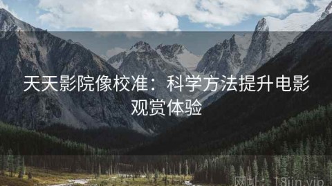 天天影院像校准：科学方法提升电影观赏体验